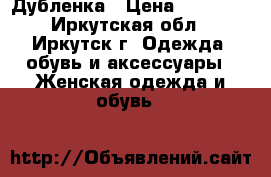 Дубленка › Цена ­ 15 000 - Иркутская обл., Иркутск г. Одежда, обувь и аксессуары » Женская одежда и обувь   